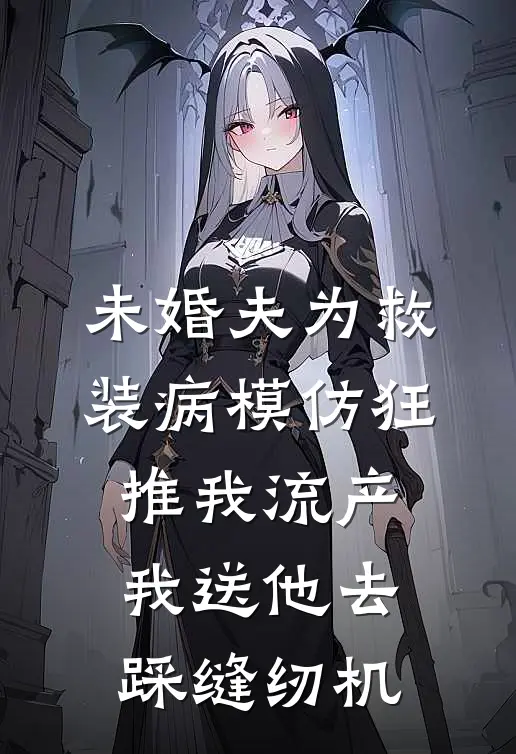 未婚夫为救装病模仿狂推我流产，我送他去踩缝纫机(顾言洲姜宁)全文免费小说_小说免费完结未婚夫为救装病模仿狂推我流产，我送他去踩缝纫机(顾言洲姜宁)