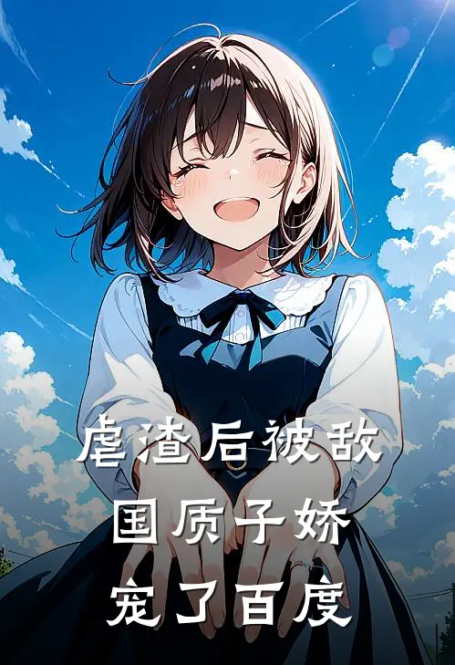 虐渣后被敌国质子娇宠了百度