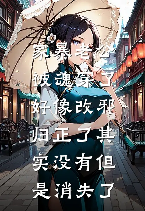 家暴老公被魂穿了，好像改邪归正了其实没有但是消失了家暴家暴男小说推荐完本_热门小说大全家暴老公被魂穿了，好像改邪归正了其实没有但是消失了(家暴家暴男)