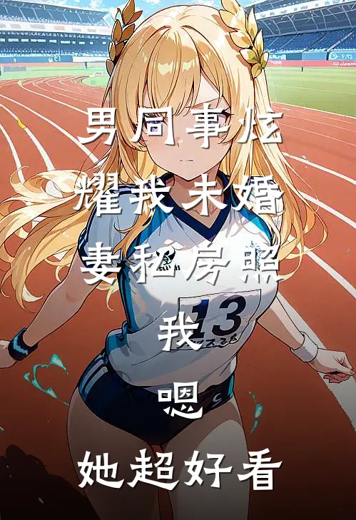 男同事炫耀我未婚妻私房照，我：嗯，她超好看