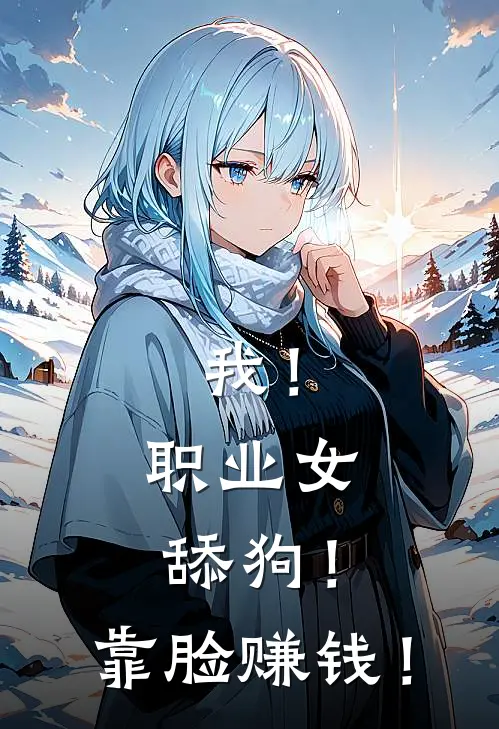 我！职业女舔狗！靠脸赚钱！(姜妩周凌轩)热门网络小说推荐_最新完结小说推荐我！职业女舔狗！靠脸赚钱！姜妩周凌轩