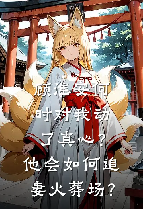 顾淮安何时对我动了真心？他会如何“追妻火葬场”？顾淮安林薇小说免费阅读无弹窗_完结版小说全文免费阅读顾淮安何时对我动了真心？他会如何“追妻火葬场”？(顾淮安林薇)