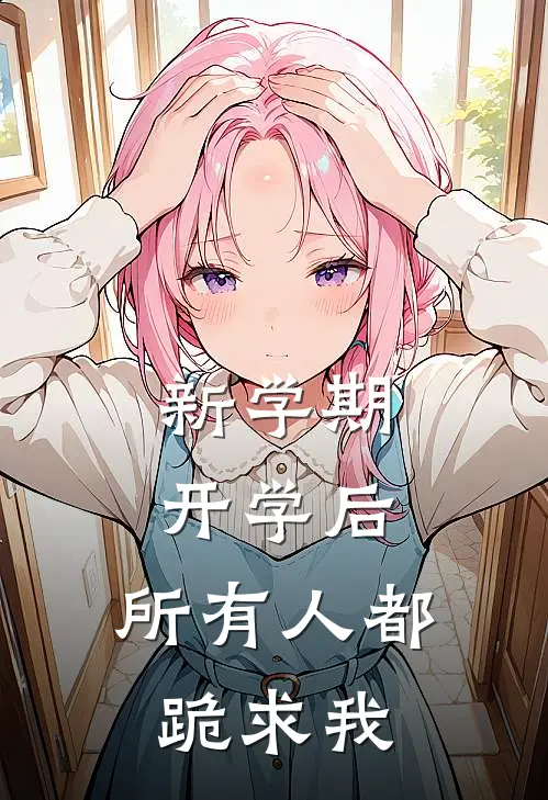 新学期开学后，所有人都跪求我(欢姐江辰)完结的热门小说_全本免费完结小说新学期开学后，所有人都跪求我(欢姐江辰)