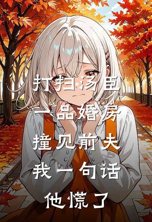 打扫汤臣一品婚房撞见前夫，我一句话他慌了