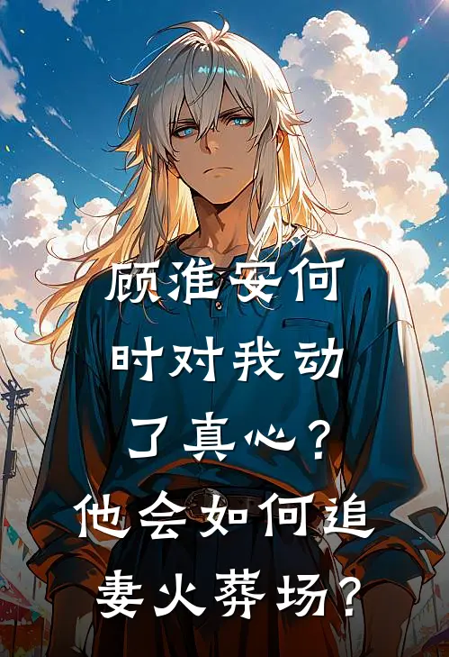 顾淮安何时对我动了真心？他会如何“追妻火葬场”？