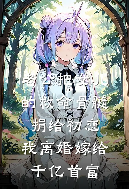 老公把女儿的救命骨髓捐给初恋，我离婚嫁给千亿首富