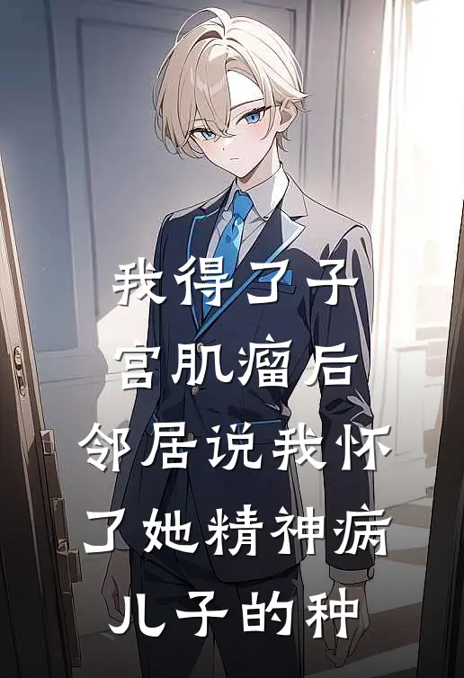 我得了子宫肌瘤后，邻居说我怀了她精神病儿子的种(杨桂芳雨雨)完结小说_小说完整版免费阅读我得了子宫肌瘤后，邻居说我怀了她精神病儿子的种杨桂芳雨雨